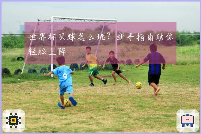 世界杯买球怎么玩？新手指南助你轻松上阵