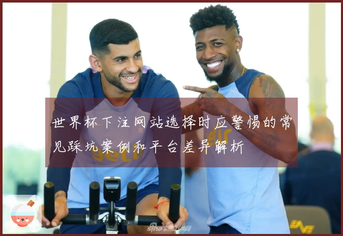 世界杯下注网站选择时应警惕的常见踩坑案例和平台差异解析