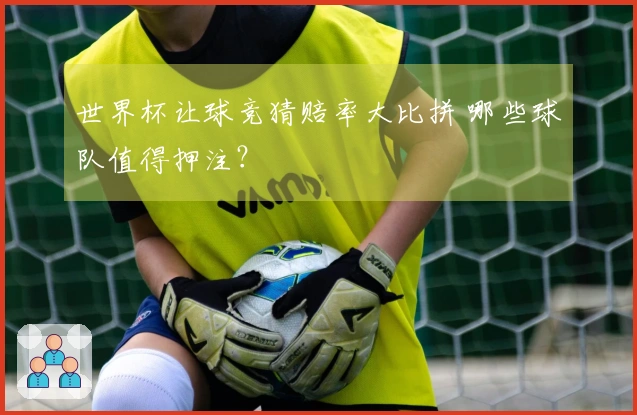 世界杯让球竞猜赔率大比拼 哪些球队值得押注？