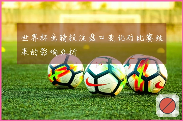 世界杯竞猜投注盘口变化对比赛结果的影响分析