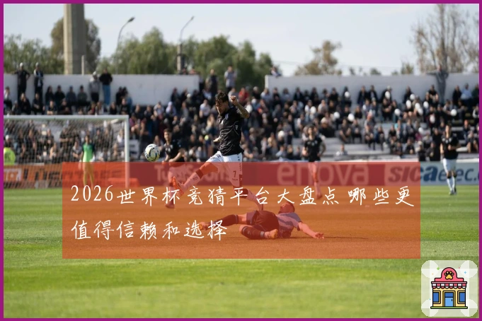 2026世界杯竞猜平台大盘点 哪些更值得信赖和选择