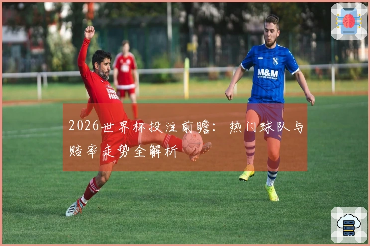 2026世界杯投注前瞻：热门球队与赔率走势全解析
