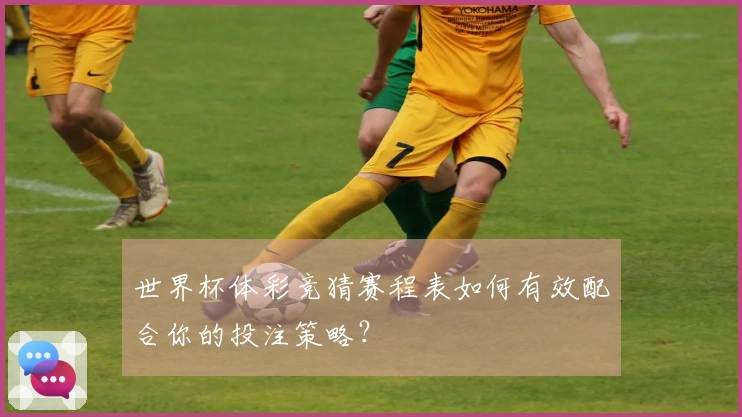 世界杯体彩竞猜赛程表如何有效配合你的投注策略？