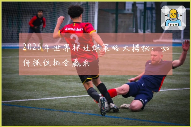 2026年世界杯让球策略大揭秘，如何抓住机会赢利
