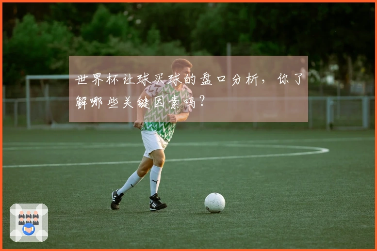 世界杯让球买球的盘口分析，你了解哪些关键因素吗？
