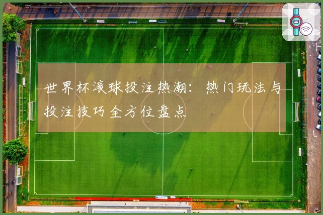 世界杯滚球投注热潮：热门玩法与投注技巧全方位盘点