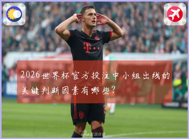 2026世界杯官方投注中小组出线的关键判断因素有哪些？
