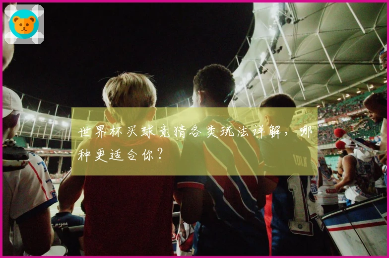 世界杯买球竞猜各类玩法详解，哪种更适合你？