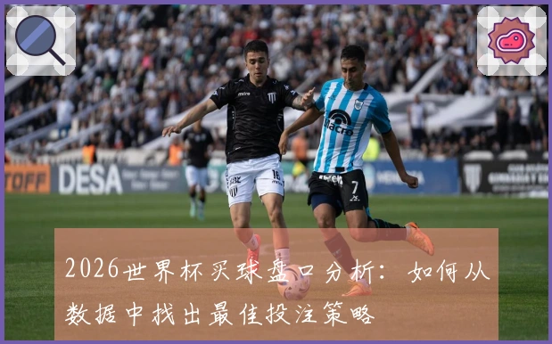 2026世界杯买球盘口分析：如何从数据中找出最佳投注策略