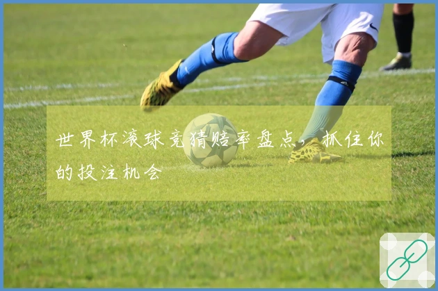 世界杯滚球竞猜赔率盘点，抓住你的投注机会