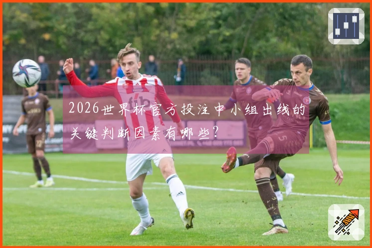2026世界杯官方投注中小组出线的关键判断因素有哪些？