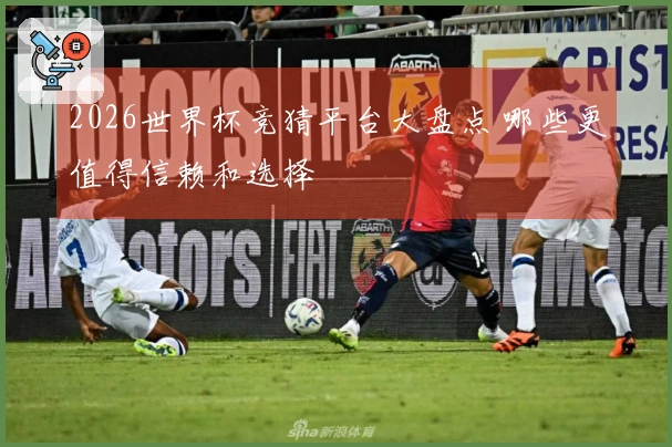 2026世界杯竞猜平台大盘点 哪些更值得信赖和选择