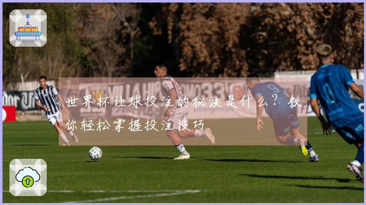 世界杯让球投注的秘诀是什么？教你轻松掌握投注技巧