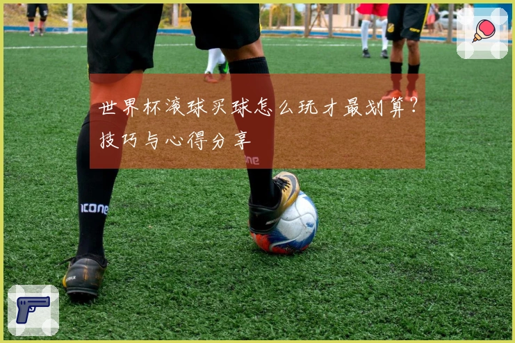 世界杯滚球买球怎么玩才最划算？技巧与心得分享