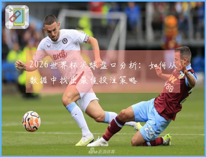 2026世界杯买球盘口分析：如何从数据中找出最佳投注策略