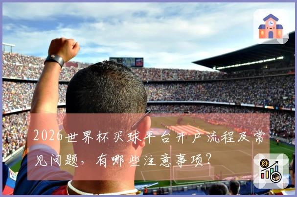 2026世界杯买球平台开户流程及常见问题，有哪些注意事项？