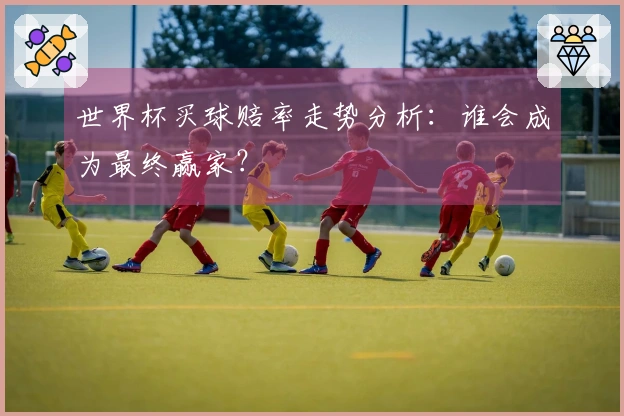 世界杯买球赔率走势分析：谁会成为最终赢家？