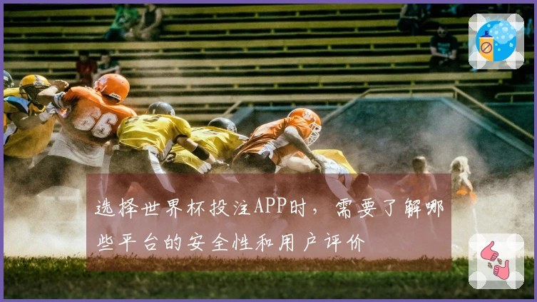 选择世界杯投注APP时，需要了解哪些平台的安全性和用户评价