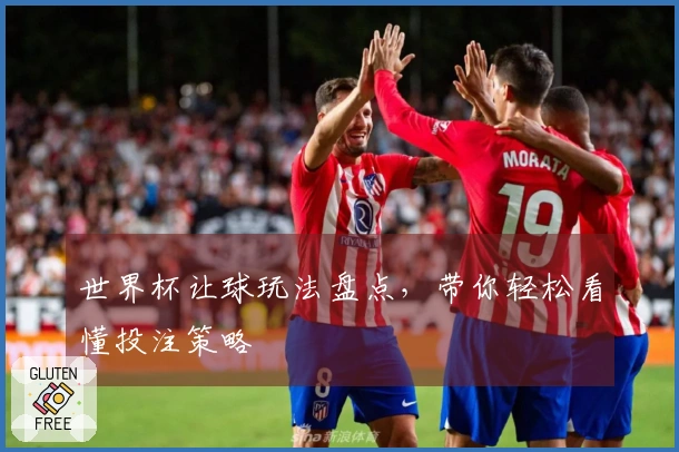 世界杯让球玩法盘点，带你轻松看懂投注策略