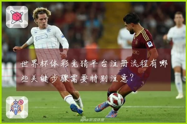 世界杯体彩竞猜平台注册流程有哪些关键步骤需要特别注意？