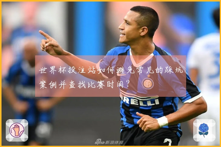 世界杯投注站如何避免常见的踩坑案例并查找比赛时间？