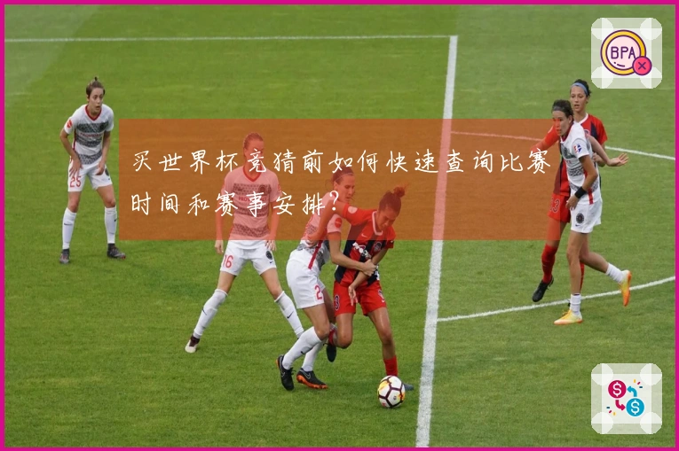 买世界杯竞猜前如何快速查询比赛时间和赛事安排？