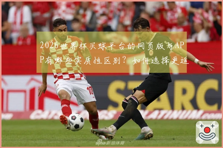 2026世界杯买球平台的网页版与APP有哪些实质性区别？如何选择更适合你？