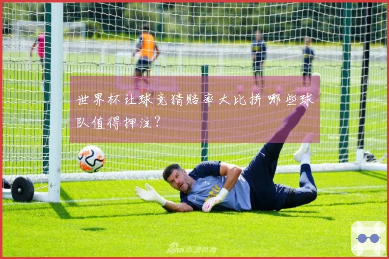 世界杯让球竞猜赔率大比拼 哪些球队值得押注？