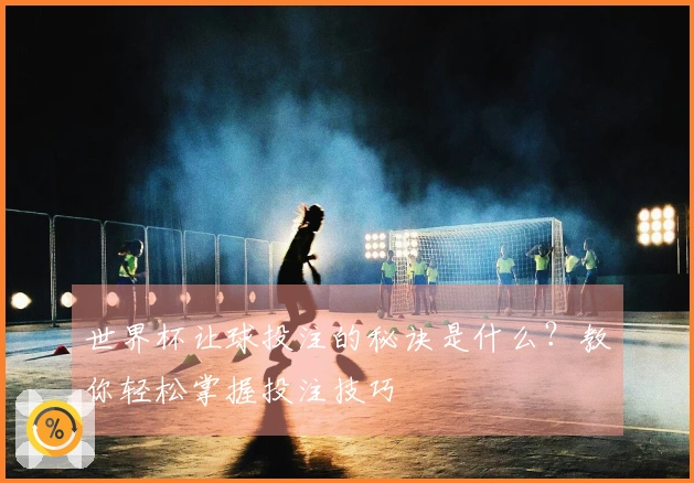 世界杯让球投注的秘诀是什么？教你轻松掌握投注技巧