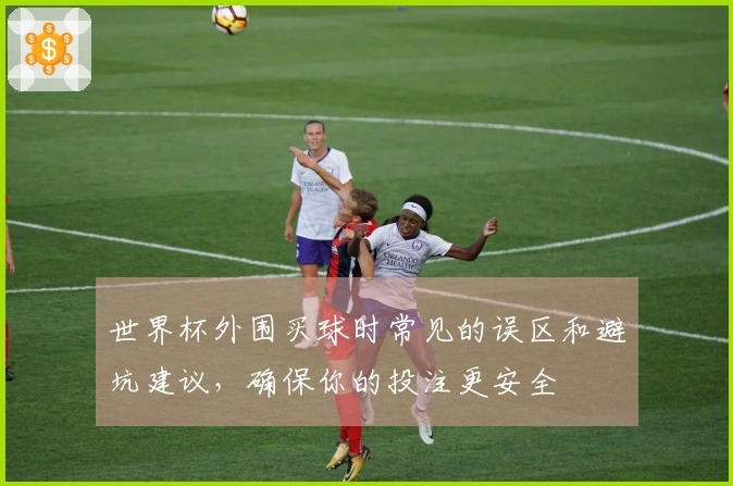 世界杯外围买球时常见的误区和避坑建议，确保你的投注更安全