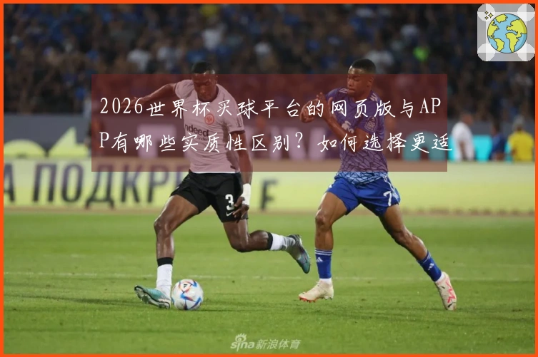 2026世界杯买球平台的网页版与APP有哪些实质性区别？如何选择更适合你？