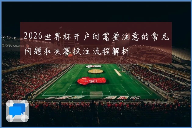 2026世界杯开户时需要注意的常见问题和决赛投注流程解析