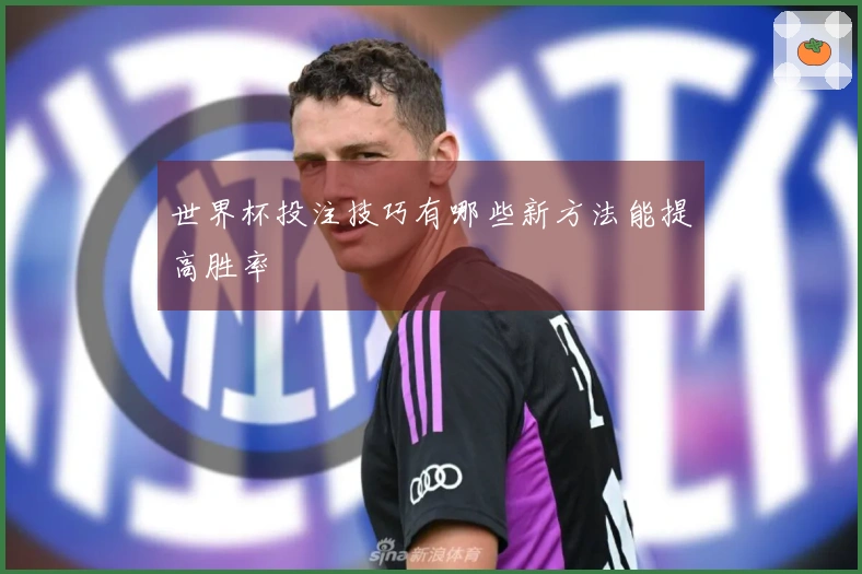 世界杯投注技巧有哪些新方法能提高胜率