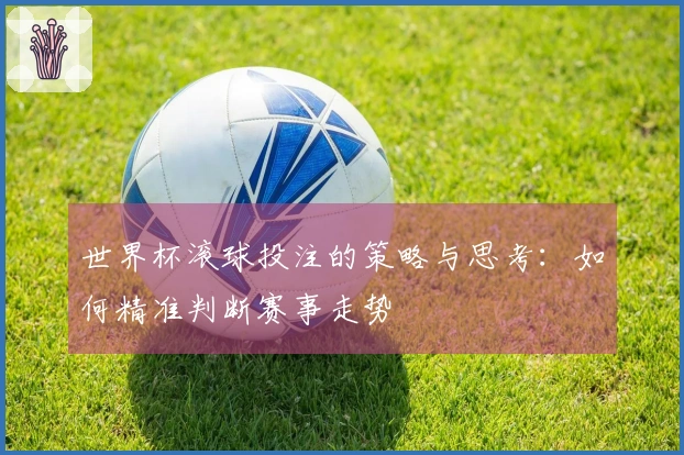 世界杯滚球投注的策略与思考：如何精准判断赛事走势