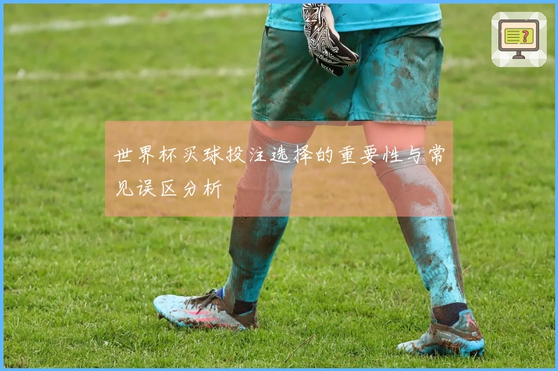 世界杯买球投注选择的重要性与常见误区分析