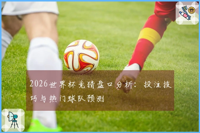 2026世界杯竞猜盘口分析：投注技巧与热门球队预测