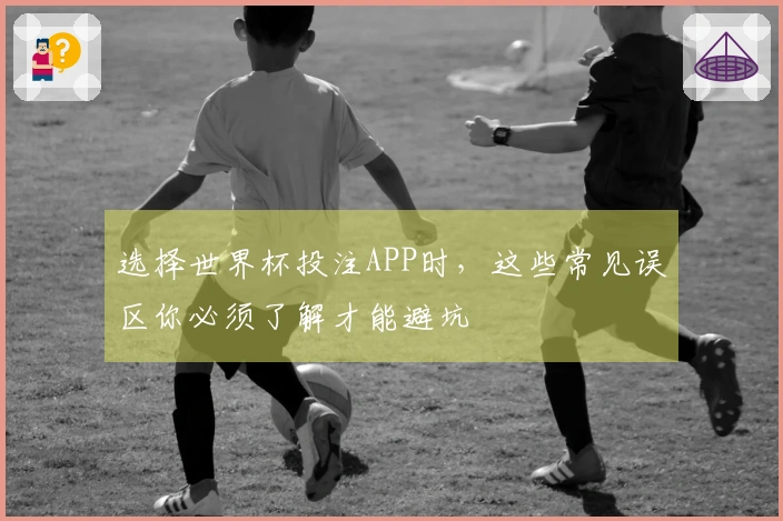 选择世界杯投注APP时，这些常见误区你必须了解才能避坑