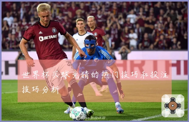 世界杯买球竞猜的热门技巧和投注技巧分析