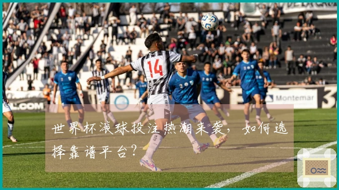 世界杯滚球投注热潮来袭，如何选择靠谱平台？