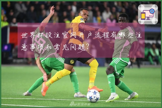 世界杯投注官网开户流程有哪些注意事项和常见问题？