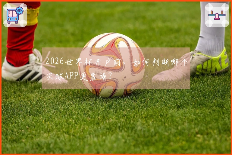 2026世界杯开户前，如何判断哪个买球APP更靠谱？
