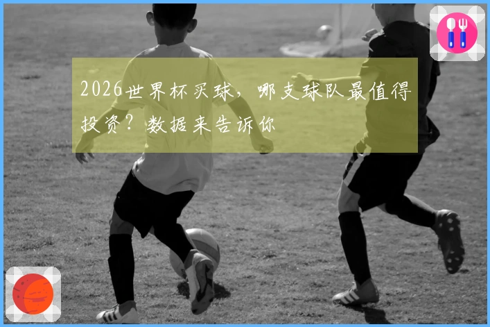2026世界杯买球，哪支球队最值得投资？数据来告诉你