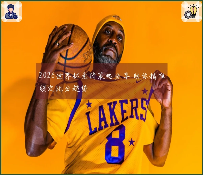 2026世界杯竞猜策略分享 助你精准锁定比分趋势