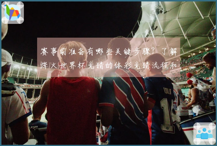 赛事前准备有哪些关键步骤？了解烽火世界杯竞猜的体彩竞猜流程和注意事项