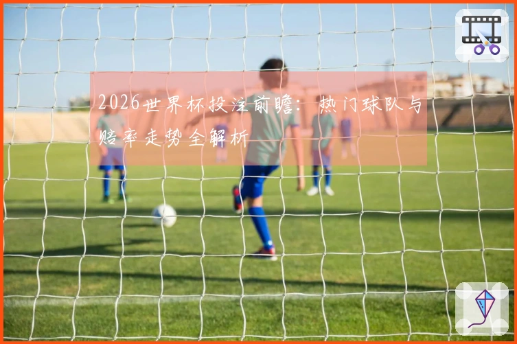 2026世界杯投注前瞻：热门球队与赔率走势全解析