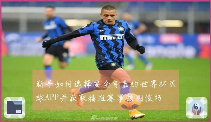 新手如何选择安全可靠的世界杯买球APP并获取精准赛事预测技巧
