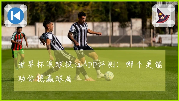 世界杯滚球投注App评测：哪个更能助你稳赢球局