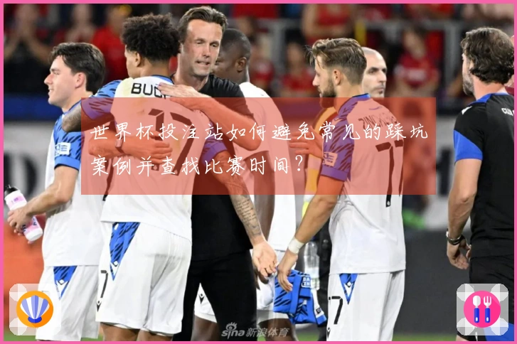 世界杯投注站如何避免常见的踩坑案例并查找比赛时间？