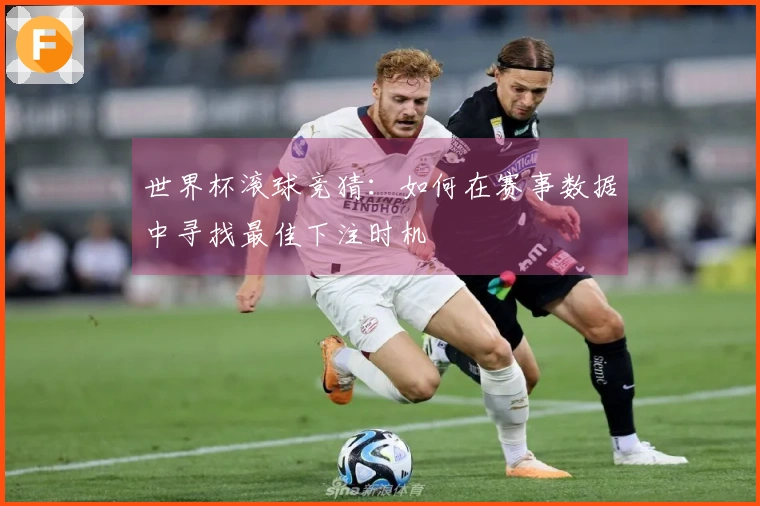 世界杯滚球竞猜：如何在赛事数据中寻找最佳下注时机