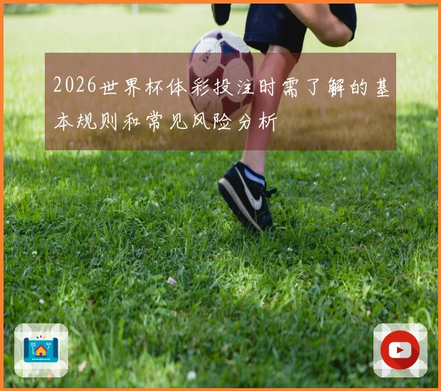 2026世界杯体彩投注时需了解的基本规则和常见风险分析